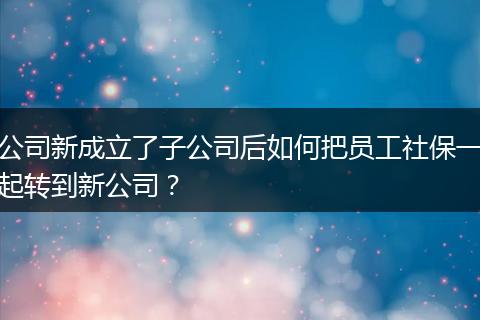 公司新成立了子公司后如何把员工社保一起转到新公司？