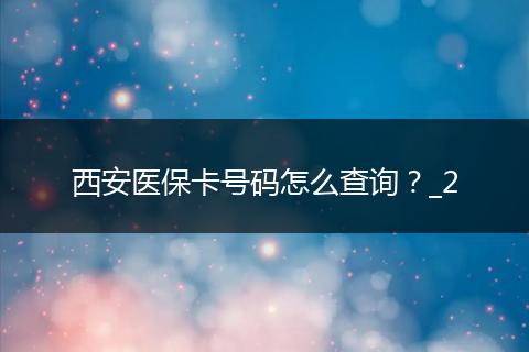西安医保卡号码怎么查询？_2