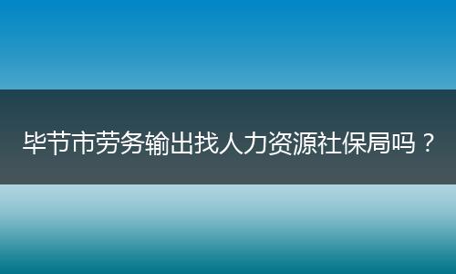 毕节市劳务输出找人力资源社保局吗？