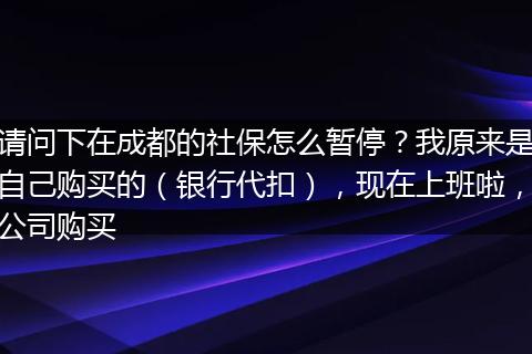 请问下在成都的社保怎么暂停？我原来是自己购买的（银行代扣），现在上班啦，公司购买