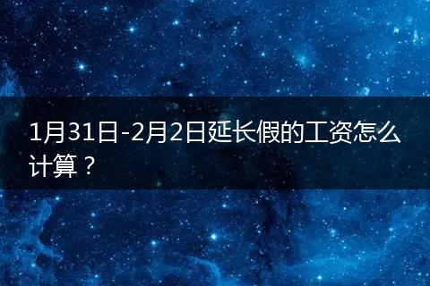 1月31日-2月2日延长假的工资怎么计算？