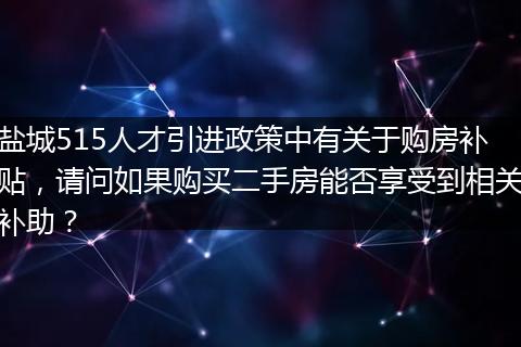 盐城515人才引进政策中有关于购房补贴，请问如果购买二手房能否享受到相关补助？
