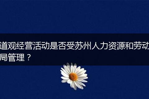 道观经营活动是否受苏州人力资源和劳动局管理？