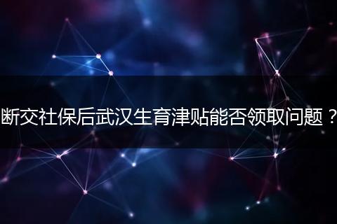 断交社保后武汉生育津贴能否领取问题？