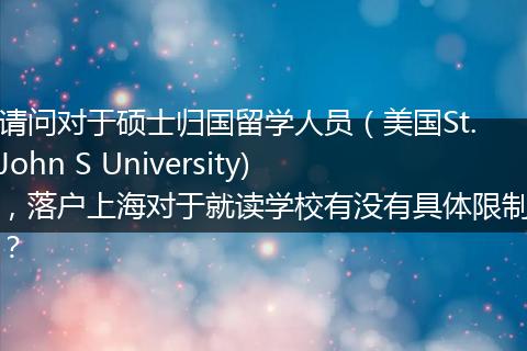 请问对于硕士归国留学人员（美国St.John S University)，落户上海对于就读学校有没有具体限制？