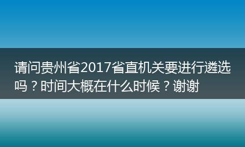 请问贵州省2017省直机关要进行遴选吗？时间大概在什么时候？谢谢