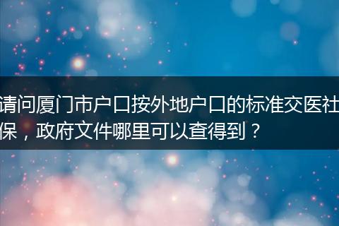请问厦门市户口按外地户口的标准交医社保，政府文件哪里可以查得到？