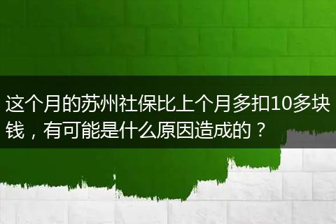 这个月的苏州社保比上个月多扣10多块钱，有可能是什么原因造成的？
