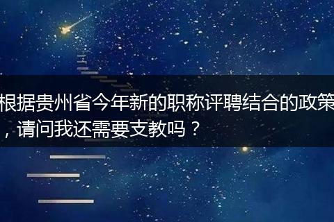 根据贵州省今年新的职称评聘结合的政策，请问我还需要支教吗？