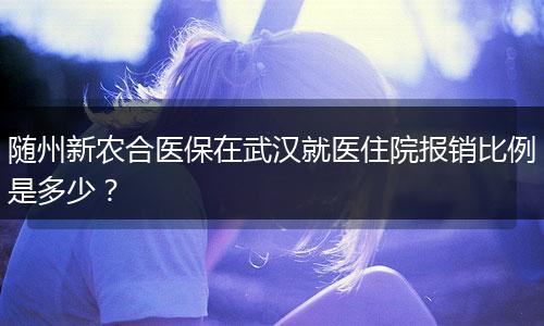 随州新农合医保在武汉就医住院报销比例是多少？
