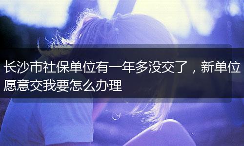 长沙市社保单位有一年多没交了，新单位愿意交我要怎么办理