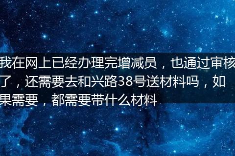 我在网上已经办理完增减员，也通过审核了，还需要去和兴路38号送材料吗，如果需要，都需要带什么材料