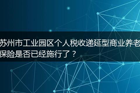 苏州市工业园区个人税收递延型商业养老保险是否已经施行了？