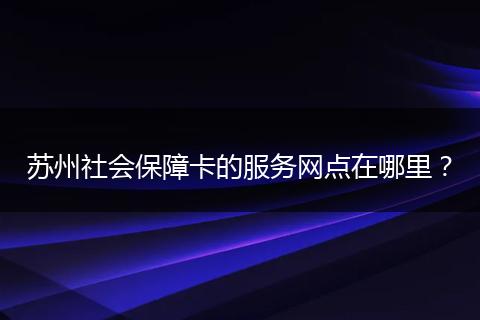 苏州社会保障卡的服务网点在哪里？