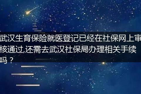 武汉生育保险就医登记已经在社保网上审核通过,还需去武汉社保局办理相关手续吗？