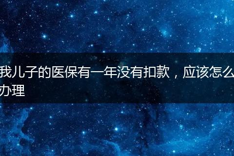 我儿子的医保有一年没有扣款，应该怎么办理