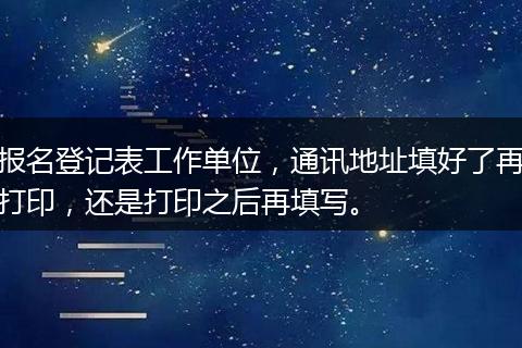 报名登记表工作单位，通讯地址填好了再打印，还是打印之后再填写。