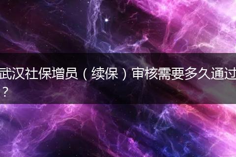 武汉社保增员（续保）审核需要多久通过？