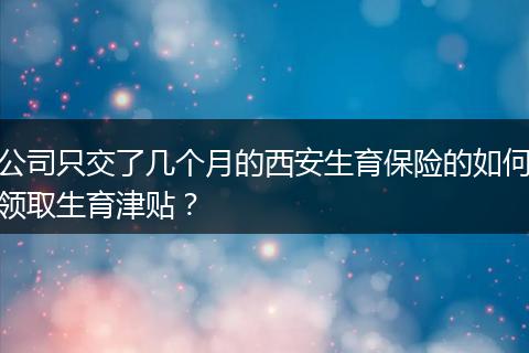 公司只交了几个月的西安生育保险的如何领取生育津贴？
