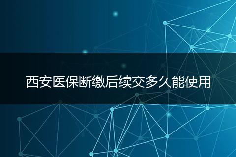 西安医保断缴后续交多久能使用