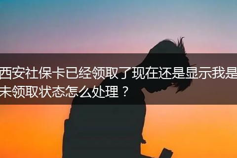 西安社保卡已经领取了现在还是显示我是未领取状态怎么处理？