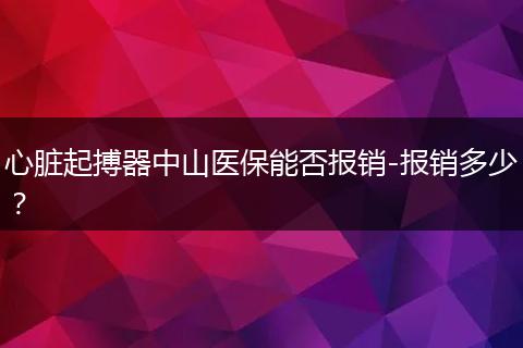 心脏起搏器中山医保能否报销-报销多少？