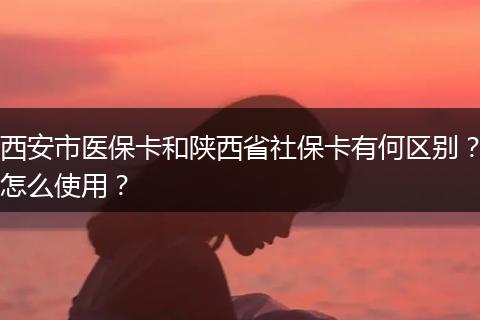 西安市医保卡和陕西省社保卡有何区别？怎么使用？