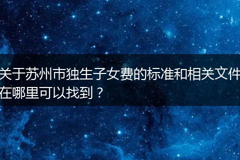 关于苏州市独生子女费的标准和相关文件在哪里可以找到？