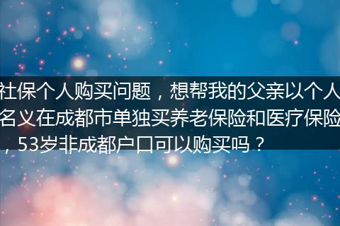 社保个人购买问题，想帮我的父亲以个人名义在成都市单独买养老保险和医疗保险，53岁非成都户口可以购买吗？