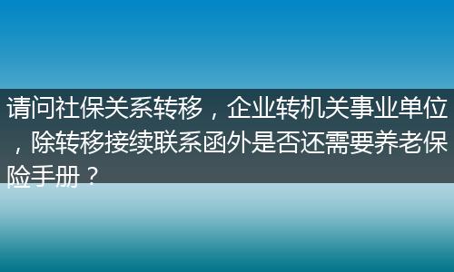 请问社保关系转移,企业转机关事业单位,除转移接续联系函外是否还需要养老保险手册?