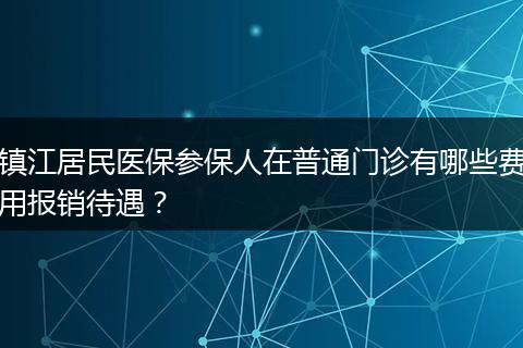 镇江居民医保参保人在普通门诊有哪些费用报销待遇？
