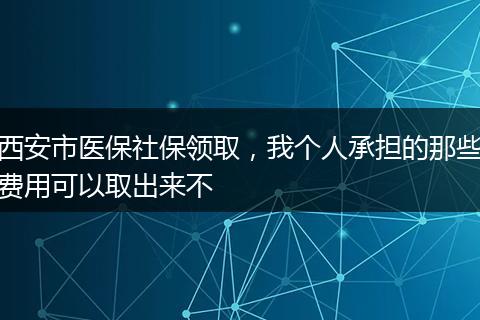 西安市医保社保领取，我个人承担的那些费用可以取出来不