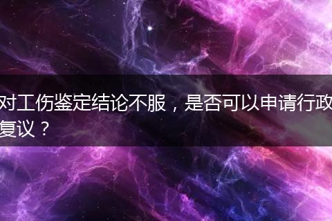 对工伤鉴定结论不服，是否可以申请行政复议？
