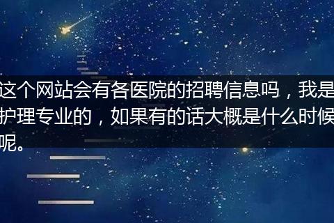 这个网站会有各医院的招聘信息吗，我是护理专业的，如果有的话大概是什么时候呢。