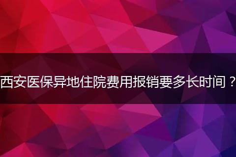 西安医保异地住院费用报销要多长时间？
