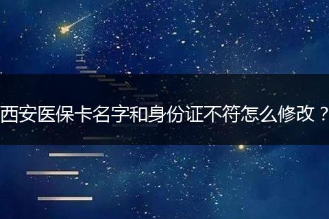 西安医保卡名字和身份证不符怎么修改？