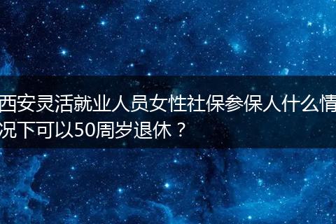 西安灵活就业人员女性社保参保人什么情况下可以50周岁退休？