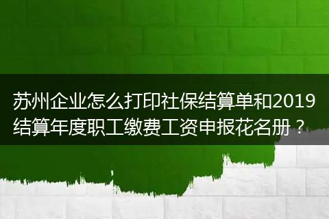 苏州企业怎么打印社保结算单和2019结算年度职工缴费工资申报花名册？