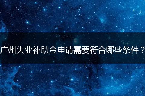 广州失业补助金申请需要符合哪些条件？