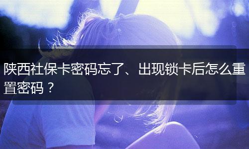 陕西社保卡密码忘了、出现锁卡后怎么重置密码？