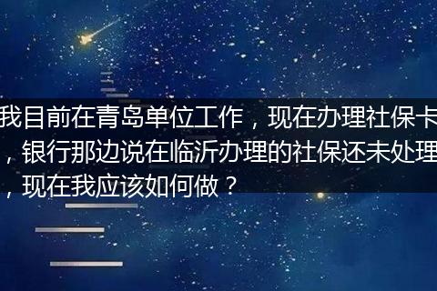 我目前在青岛单位工作，现在办理社保卡，银行那边说在临沂办理的社保还未处理，现在我应该如何做？