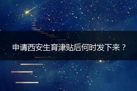 申请西安生育津贴后何时发下来？