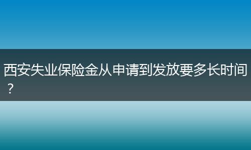 西安失业保险金从申请到发放要多长时间？