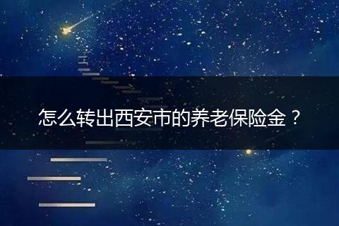 怎么转出西安市的养老保险金？