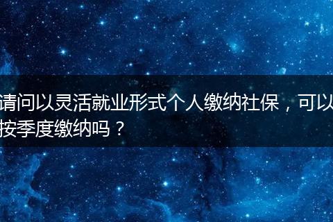 请问以灵活就业形式个人缴纳社保，可以按季度缴纳吗？
