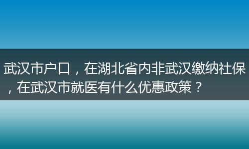 武汉市户口，在湖北省内非武汉缴纳社保，在武汉市就医有什么优惠政策？