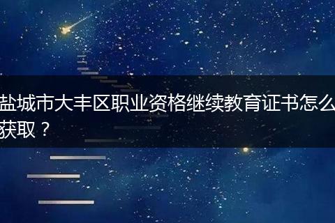 盐城市大丰区职业资格继续教育证书怎么获取？
