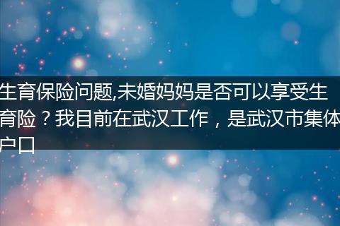 生育保险问题,未婚妈妈是否可以享受生育险？我目前在武汉工作，是武汉市集体户口