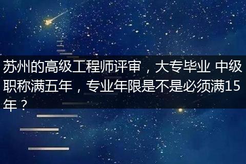 苏州的高级工程师评审，大专毕业 中级职称满五年，专业年限是不是必须满15年？