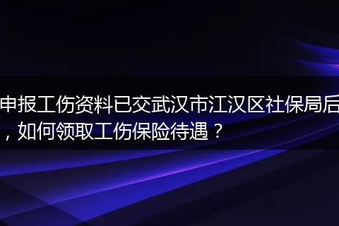 申报工伤资料已交武汉市江汉区社保局后，如何领取工伤保险待遇？